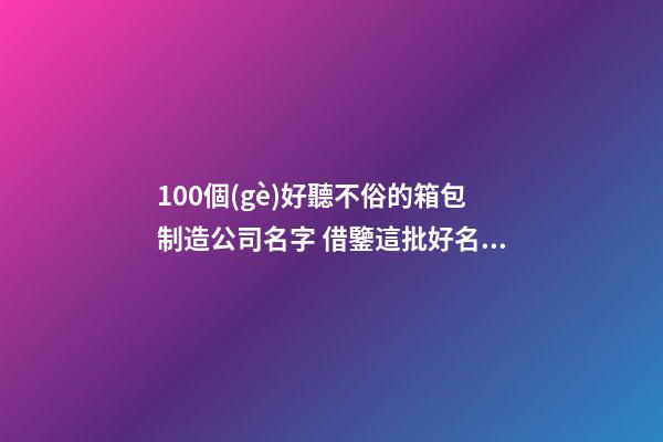 100個(gè)好聽不俗的箱包制造公司名字 借鑒這批好名字